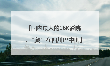 国内最大的16K影院，“藏”在四川巴中！
